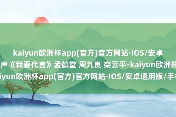 kaiyun欧洲杯app(官方)官方网站·IOS/安卓通用版/手机APP下载相声《我要代言》孟鹤堂 周九良 栾云平-kaiyun欧洲杯app(官方)官方网站·IOS/安卓通用版/手机APP下载