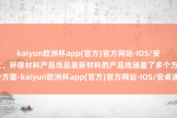 kaiyun欧洲杯app(官方)官方网站·IOS/安卓通用版/手机APP下载二、环保材料产品线品装新材料的产品线涵盖了多个方面-kaiyun欧洲杯app(官方)官方网站·IOS/安卓通用版/手机APP下载