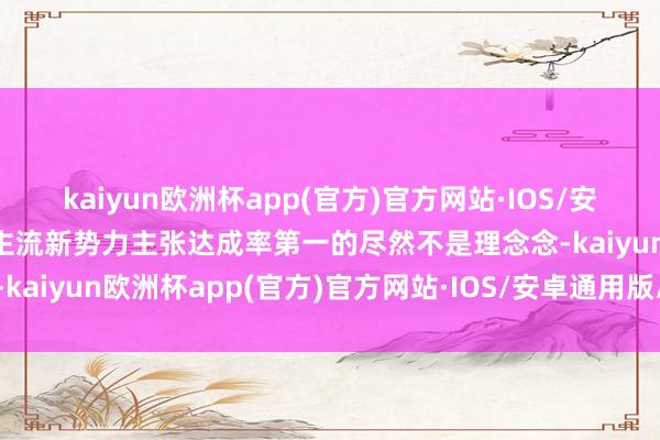 kaiyun欧洲杯app(官方)官方网站·IOS/安卓通用版/手机APP下载主流新势力主张达成率第一的尽然不是理念念-kaiyun欧洲杯app(官方)官方网站·IOS/安卓通用版/手机APP下载