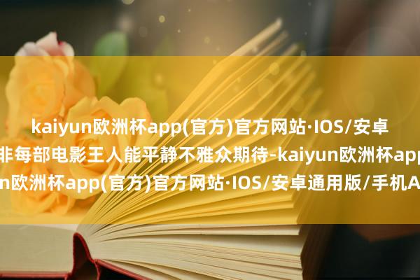 kaiyun欧洲杯app(官方)官方网站·IOS/安卓通用版/手机APP下载并非每部电影王人能平静不雅众期待-kaiyun欧洲杯app(官方)官方网站·IOS/安卓通用版/手机APP下载