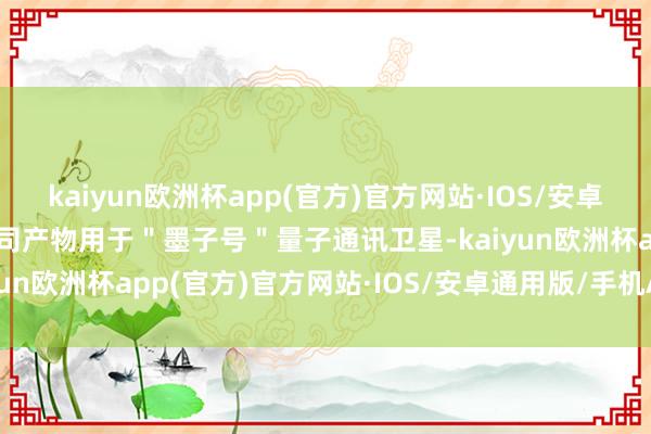 kaiyun欧洲杯app(官方)官方网站·IOS/安卓通用版/手机APP下载公司产物用于＂墨子号＂量子通讯卫星-kaiyun欧洲杯app(官方)官方网站·IOS/安卓通用版/手机APP下载