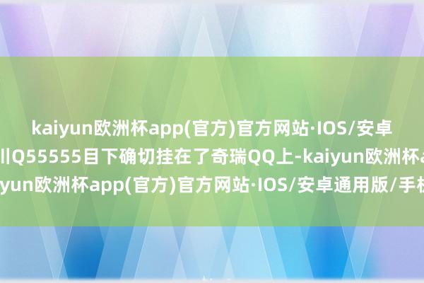 kaiyun欧洲杯app(官方)官方网站·IOS/安卓通用版/手机APP下载川Q55555目下确切挂在了奇瑞QQ上-kaiyun欧洲杯app(官方)官方网站·IOS/安卓通用版/手机APP下载