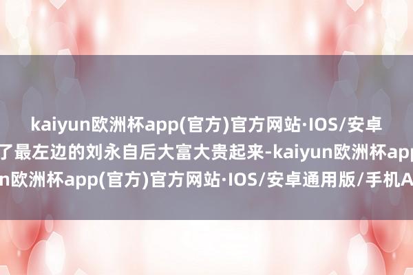 kaiyun欧洲杯app(官方)官方网站·IOS/安卓通用版/手机APP下载除了最左边的刘永自后大富大贵起来-kaiyun欧洲杯app(官方)官方网站·IOS/安卓通用版/手机APP下载