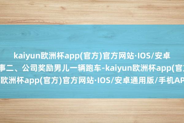 kaiyun欧洲杯app(官方)官方网站·IOS/安卓通用版/手机APP下载故事二、公司奖励男儿一辆跑车-kaiyun欧洲杯app(官方)官方网站·IOS/安卓通用版/手机APP下载