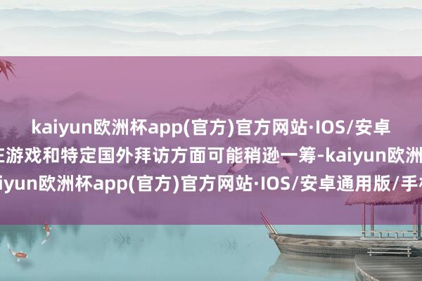 kaiyun欧洲杯app(官方)官方网站·IOS/安卓通用版/手机APP下载但在游戏和特定国外拜访方面可能稍逊一筹-kaiyun欧洲杯app(官方)官方网站·IOS/安卓通用版/手机APP下载