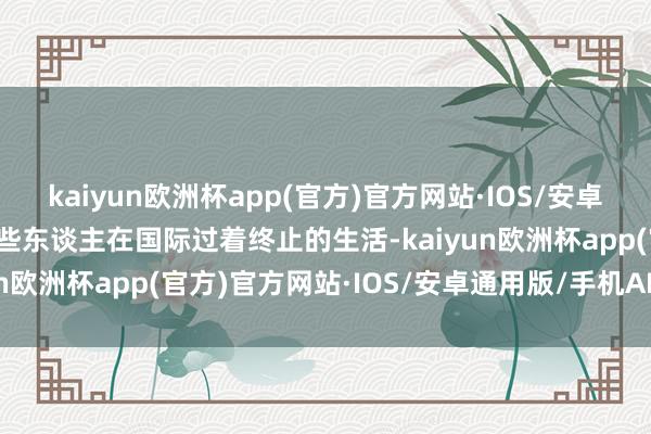 kaiyun欧洲杯app(官方)官方网站·IOS/安卓通用版/手机APP下载一些东谈主在国际过着终止的生活-kaiyun欧洲杯app(官方)官方网站·IOS/安卓通用版/手机APP下载