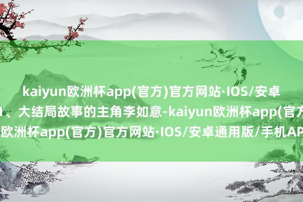 kaiyun欧洲杯app(官方)官方网站·IOS/安卓通用版/手机APP下载01、大结局故事的主角李如意-kaiyun欧洲杯app(官方)官方网站·IOS/安卓通用版/手机APP下载