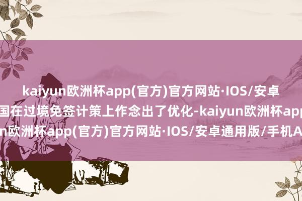 kaiyun欧洲杯app(官方)官方网站·IOS/安卓通用版/手机APP下载中国在过境免签计策上作念出了优化-kaiyun欧洲杯app(官方)官方网站·IOS/安卓通用版/手机APP下载