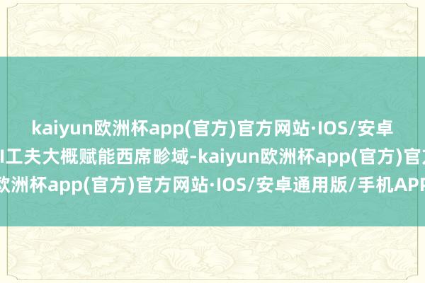 kaiyun欧洲杯app(官方)官方网站·IOS/安卓通用版/手机APP下载AI工夫大概赋能西席畛域-kaiyun欧洲杯app(官方)官方网站·IOS/安卓通用版/手机APP下载