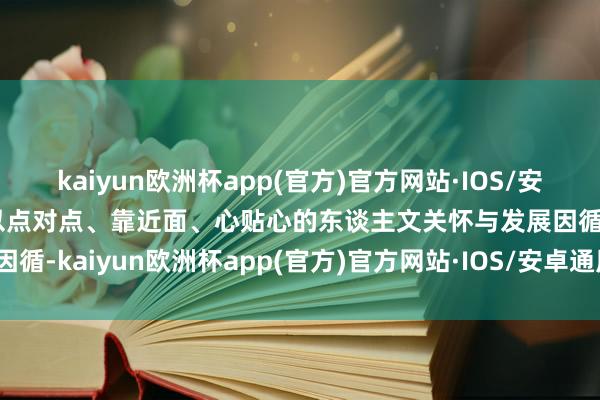 kaiyun欧洲杯app(官方)官方网站·IOS/安卓通用版/手机APP下载以点对点、靠近面、心贴心的东谈主文关怀与发展因循-kaiyun欧洲杯app(官方)官方网站·IOS/安卓通用版/手机APP下载