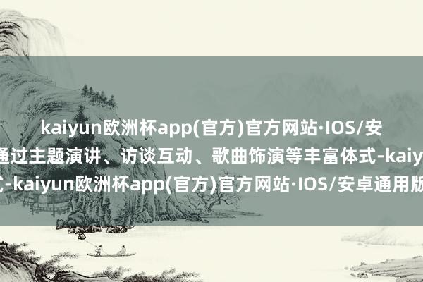 kaiyun欧洲杯app(官方)官方网站·IOS/安卓通用版/手机APP下载通过主题演讲、访谈互动、歌曲饰演等丰富体式-kaiyun欧洲杯app(官方)官方网站·IOS/安卓通用版/手机APP下载