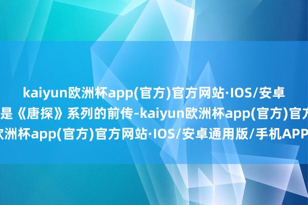 kaiyun欧洲杯app(官方)官方网站·IOS/安卓通用版/手机APP下载而是《唐探》系列的前传-kaiyun欧洲杯app(官方)官方网站·IOS/安卓通用版/手机APP下载