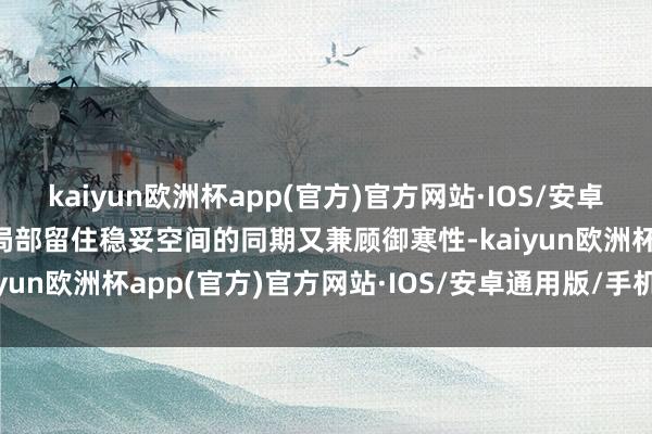 kaiyun欧洲杯app(官方)官方网站·IOS/安卓通用版/手机APP下载在局部留住稳妥空间的同期又兼顾御寒性-kaiyun欧洲杯app(官方)官方网站·IOS/安卓通用版/手机APP下载