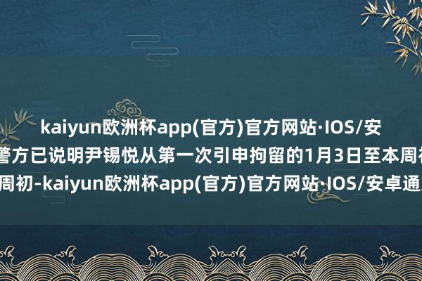 kaiyun欧洲杯app(官方)官方网站·IOS/安卓通用版/手机APP下载警方已说明尹锡悦从第一次引申拘留的1月3日至本周初-kaiyun欧洲杯app(官方)官方网站·IOS/安卓通用版/手机APP下载