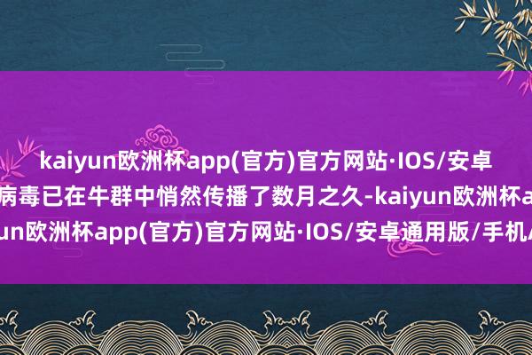 kaiyun欧洲杯app(官方)官方网站·IOS/安卓通用版/手机APP下载该病毒已在牛群中悄然传播了数月之久-kaiyun欧洲杯app(官方)官方网站·IOS/安卓通用版/手机APP下载