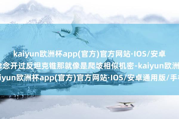 kaiyun欧洲杯app(官方)官方网站·IOS/安卓通用版/手机APP下载要念念开过反坦克锥那就像是爬坡相似机密-kaiyun欧洲杯app(官方)官方网站·IOS/安卓通用版/手机APP下载