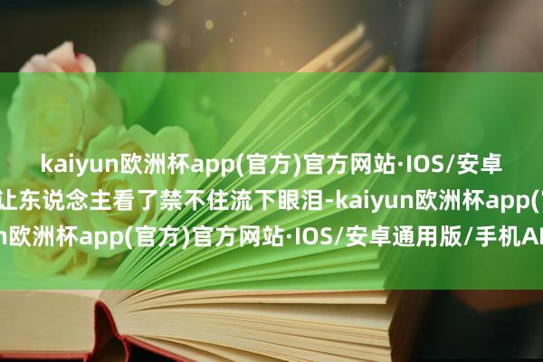 kaiyun欧洲杯app(官方)官方网站·IOS/安卓通用版/手机APP下载却让东说念主看了禁不住流下眼泪-kaiyun欧洲杯app(官方)官方网站·IOS/安卓通用版/手机APP下载