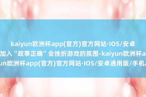 kaiyun欧洲杯app(官方)官方网站·IOS/安卓通用版/手机APP下载而加入“政事正确”会挫折游戏的氛围-kaiyun欧洲杯app(官方)官方网站·IOS/安卓通用版/手机APP下载