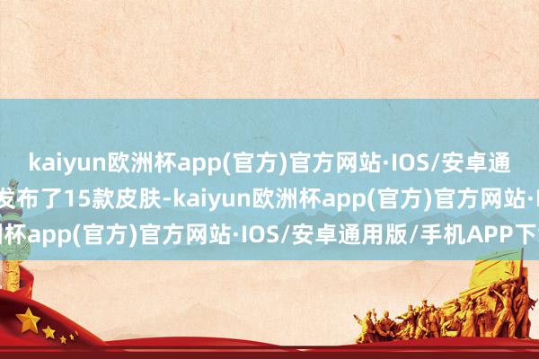 kaiyun欧洲杯app(官方)官方网站·IOS/安卓通用版/手机APP下载官方发布了15款皮肤-kaiyun欧洲杯app(官方)官方网站·IOS/安卓通用版/手机APP下载