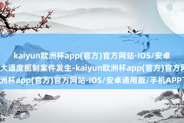 kaiyun欧洲杯app(官方)官方网站·IOS/安卓通用版/手机APP下载最大适度扼制案件发生-kaiyun欧洲杯app(官方)官方网站·IOS/安卓通用版/手机APP下载