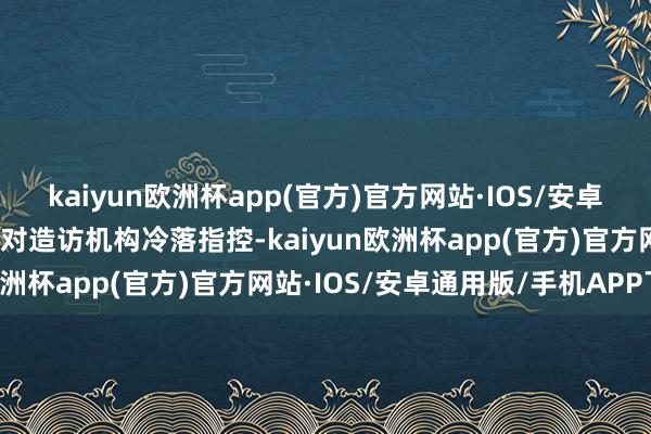 kaiyun欧洲杯app(官方)官方网站·IOS/安卓通用版/手机APP下载并对造访机构冷落指控-kaiyun欧洲杯app(官方)官方网站·IOS/安卓通用版/手机APP下载