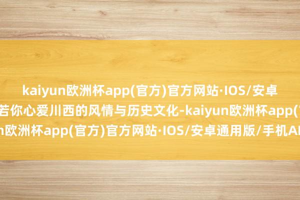 kaiyun欧洲杯app(官方)官方网站·IOS/安卓通用版/手机APP下载淌若你心爱川西的风情与历史文化-kaiyun欧洲杯app(官方)官方网站·IOS/安卓通用版/手机APP下载