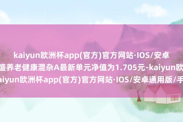 kaiyun欧洲杯app(官方)官方网站·IOS/安卓通用版/手机APP下载长盛养老健康混杂A最新单元净值为1.705元-kaiyun欧洲杯app(官方)官方网站·IOS/安卓通用版/手机APP下载