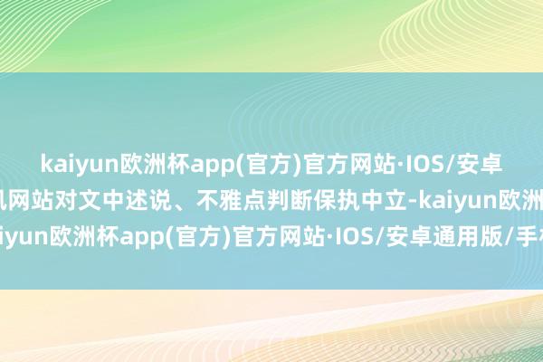 kaiyun欧洲杯app(官方)官方网站·IOS/安卓通用版/手机APP下载和讯网站对文中述说、不雅点判断保执中立-kaiyun欧洲杯app(官方)官方网站·IOS/安卓通用版/手机APP下载