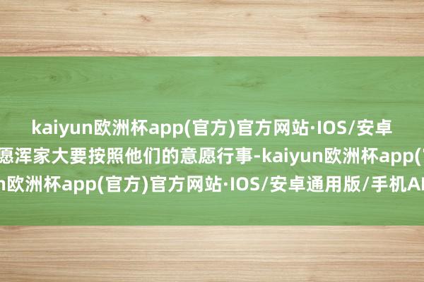 kaiyun欧洲杯app(官方)官方网站·IOS/安卓通用版/手机APP下载但愿浑家大要按照他们的意愿行事-kaiyun欧洲杯app(官方)官方网站·IOS/安卓通用版/手机APP下载