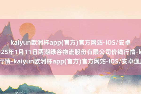 kaiyun欧洲杯app(官方)官方网站·IOS/安卓通用版/手机APP下载2025年1月11日两湖绿谷物流股份有限公司价钱行情-kaiyun欧洲杯app(官方)官方网站·IOS/安卓通用版/手机APP下载