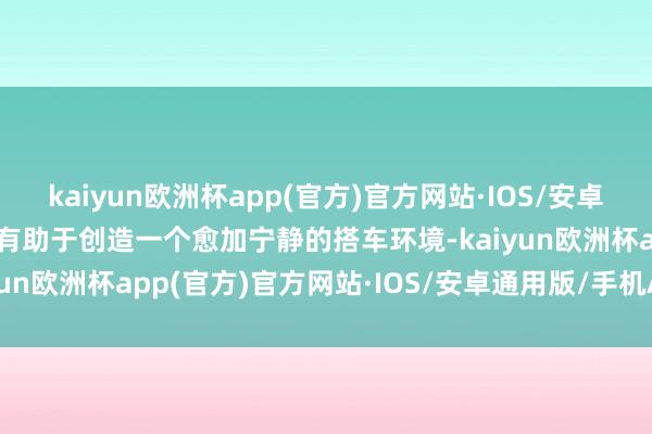 kaiyun欧洲杯app(官方)官方网站·IOS/安卓通用版/手机APP下载这有助于创造一个愈加宁静的搭车环境-kaiyun欧洲杯app(官方)官方网站·IOS/安卓通用版/手机APP下载