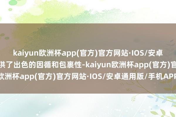 kaiyun欧洲杯app(官方)官方网站·IOS/安卓通用版/手机APP下载提供了出色的因循和包裹性-kaiyun欧洲杯app(官方)官方网站·IOS/安卓通用版/手机APP下载