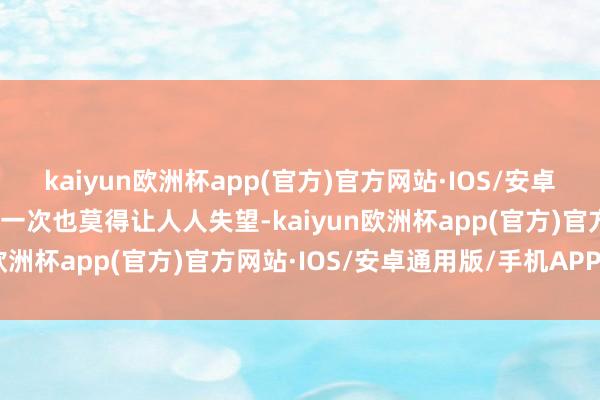 kaiyun欧洲杯app(官方)官方网站·IOS/安卓通用版/手机APP下载这一次也莫得让人人失望-kaiyun欧洲杯app(官方)官方网站·IOS/安卓通用版/手机APP下载