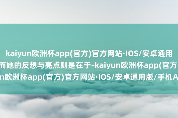 kaiyun欧洲杯app(官方)官方网站·IOS/安卓通用版/手机APP下载        而她的反想与亮点则是在于-kaiyun欧洲杯app(官方)官方网站·IOS/安卓通用版/手机APP下载