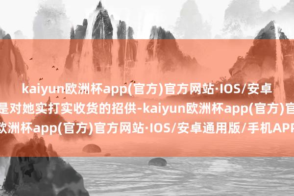 kaiyun欧洲杯app(官方)官方网站·IOS/安卓通用版/手机APP下载而是对她实打实收货的招供-kaiyun欧洲杯app(官方)官方网站·IOS/安卓通用版/手机APP下载