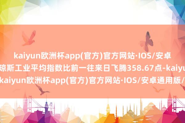 kaiyun欧洲杯app(官方)官方网站·IOS/安卓通用版/手机APP下载谈琼斯工业平均指数比前一往来日飞腾358.67点-kaiyun欧洲杯app(官方)官方网站·IOS/安卓通用版/手机APP下载