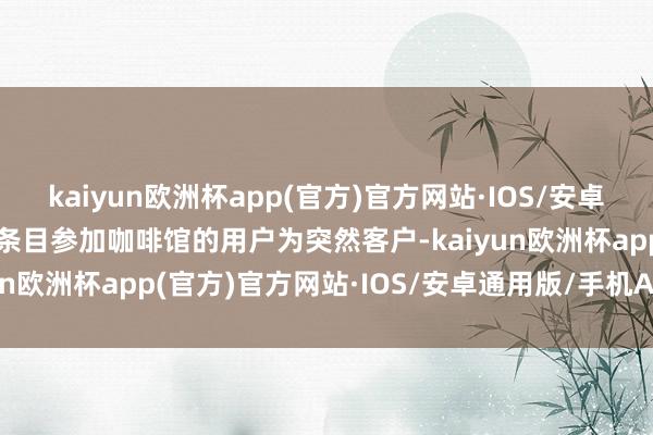 kaiyun欧洲杯app(官方)官方网站·IOS/安卓通用版/手机APP下载将条目参加咖啡馆的用户为突然客户-kaiyun欧洲杯app(官方)官方网站·IOS/安卓通用版/手机APP下载