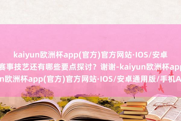 kaiyun欧洲杯app(官方)官方网站·IOS/安卓通用版/手机APP下载在赛事技艺还有哪些要点探讨？谢谢-kaiyun欧洲杯app(官方)官方网站·IOS/安卓通用版/手机APP下载