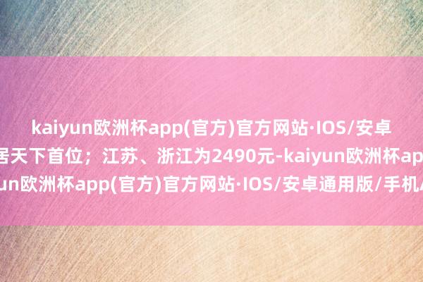 kaiyun欧洲杯app(官方)官方网站·IOS/安卓通用版/手机APP下载居天下首位；江苏、浙江为2490元-kaiyun欧洲杯app(官方)官方网站·IOS/安卓通用版/手机APP下载