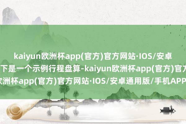 kaiyun欧洲杯app(官方)官方网站·IOS/安卓通用版/手机APP下载以下是一个示例行程盘算-kaiyun欧洲杯app(官方)官方网站·IOS/安卓通用版/手机APP下载