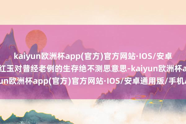 kaiyun欧洲杯app(官方)官方网站·IOS/安卓通用版/手机APP下载宋红玉对普经老例的生存绝不测思意思-kaiyun欧洲杯app(官方)官方网站·IOS/安卓通用版/手机APP下载