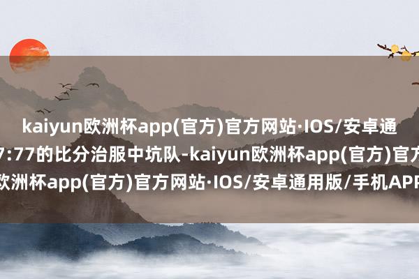 kaiyun欧洲杯app(官方)官方网站·IOS/安卓通用版/手机APP下载以87:77的比分治服中坑队-kaiyun欧洲杯app(官方)官方网站·IOS/安卓通用版/手机APP下载