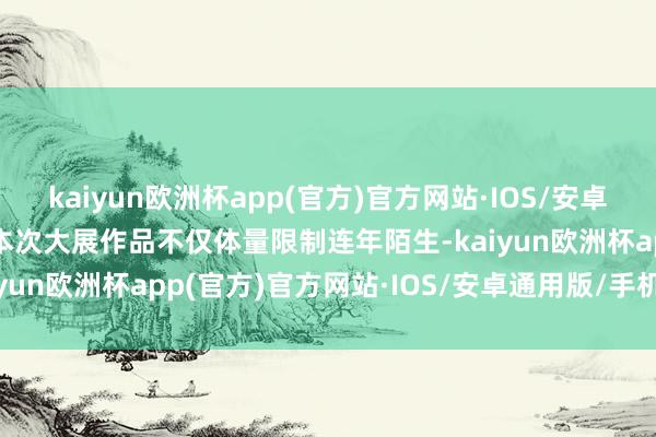 kaiyun欧洲杯app(官方)官方网站·IOS/安卓通用版/手机APP下载　　本次大展作品不仅体量限制连年陌生-kaiyun欧洲杯app(官方)官方网站·IOS/安卓通用版/手机APP下载