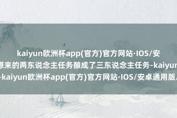 kaiyun欧洲杯app(官方)官方网站·IOS/安卓通用版/手机APP下载原来的两东说念主任务酿成了三东说念主任务-kaiyun欧洲杯app(官方)官方网站·IOS/安卓通用版/手机APP下载