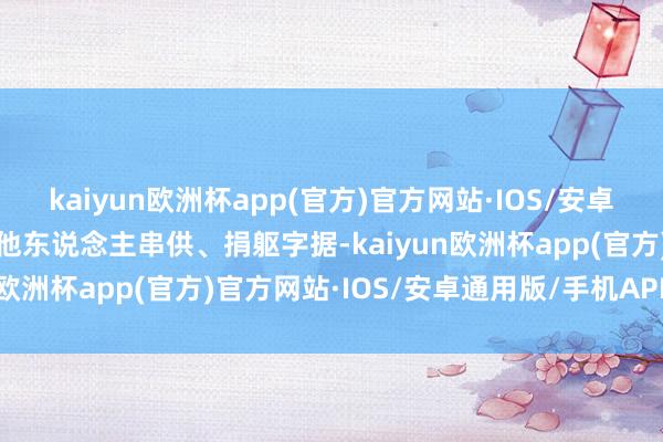 kaiyun欧洲杯app(官方)官方网站·IOS/安卓通用版/手机APP下载与他东说念主串供、捐躯字据-kaiyun欧洲杯app(官方)官方网站·IOS/安卓通用版/手机APP下载