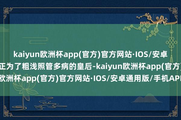 kaiyun欧洲杯app(官方)官方网站·IOS/安卓通用版/手机APP下载雍正为了粗浅照管多病的皇后-kaiyun欧洲杯app(官方)官方网站·IOS/安卓通用版/手机APP下载