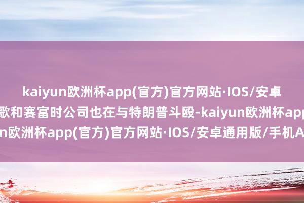 kaiyun欧洲杯app(官方)官方网站·IOS/安卓通用版/手机APP下载谷歌和赛富时公司也在与特朗普斗殴-kaiyun欧洲杯app(官方)官方网站·IOS/安卓通用版/手机APP下载