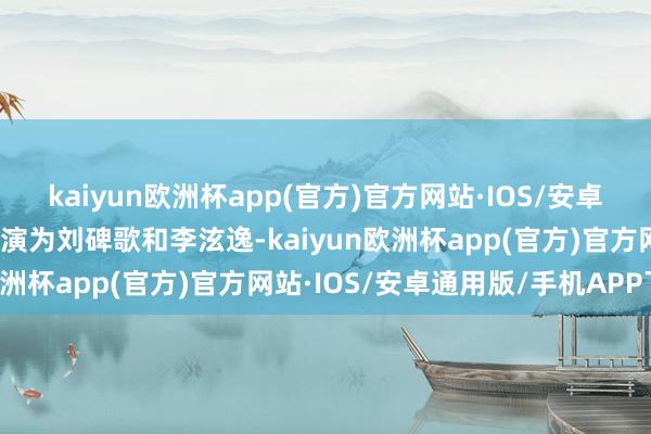 kaiyun欧洲杯app(官方)官方网站·IOS/安卓通用版/手机APP下载主演为刘碑歌和李泫逸-kaiyun欧洲杯app(官方)官方网站·IOS/安卓通用版/手机APP下载