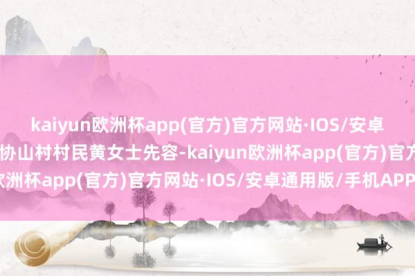 kaiyun欧洲杯app(官方)官方网站·IOS/安卓通用版/手机APP下载”协山村村民黄女士先容-kaiyun欧洲杯app(官方)官方网站·IOS/安卓通用版/手机APP下载