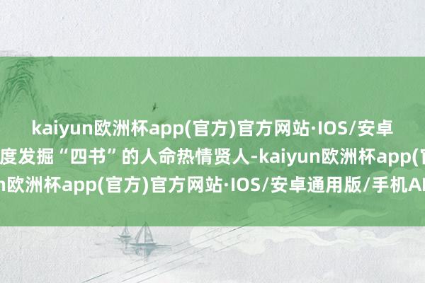 kaiyun欧洲杯app(官方)官方网站·IOS/安卓通用版/手机APP下载深度发掘“四书”的人命热情贤人-kaiyun欧洲杯app(官方)官方网站·IOS/安卓通用版/手机APP下载